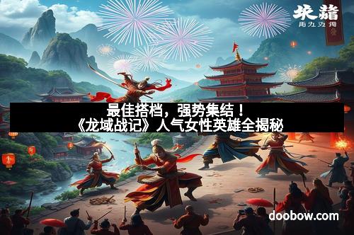 最佳搭档,强势集结!《龙域战记》人气女性英雄全揭秘
